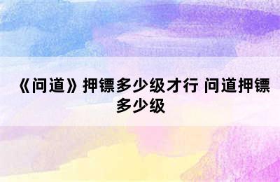 《问道》押镖多少级才行 问道押镖多少级